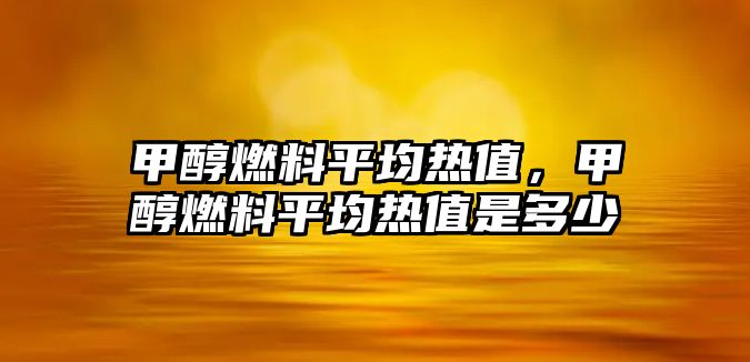 甲醇燃料平均熱值，甲醇燃料平均熱值是多少