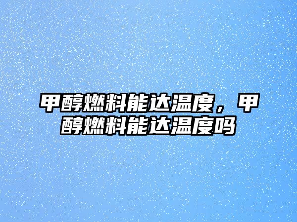 甲醇燃料能達(dá)溫度，甲醇燃料能達(dá)溫度嗎