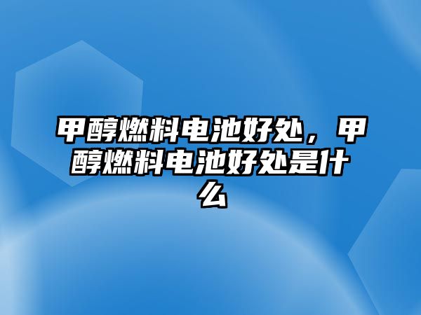 甲醇燃料電池好處，甲醇燃料電池好處是什么