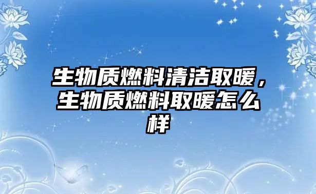 生物質(zhì)燃料清潔取暖，生物質(zhì)燃料取暖怎么樣