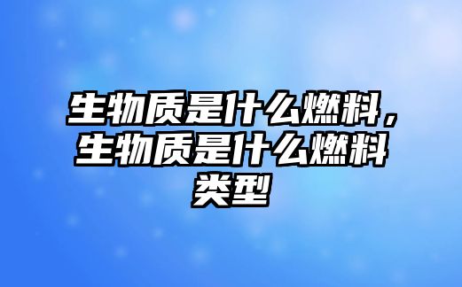 生物質(zhì)是什么燃料，生物質(zhì)是什么燃料類型