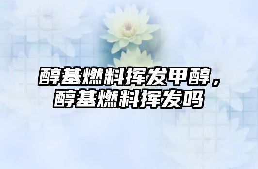 醇基燃料揮發(fā)甲醇，醇基燃料揮發(fā)嗎