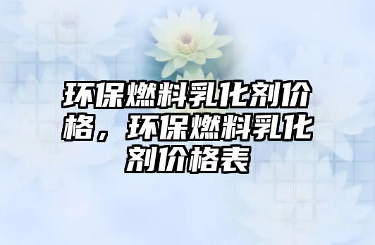 環(huán)保燃料乳化劑價格，環(huán)保燃料乳化劑價格表