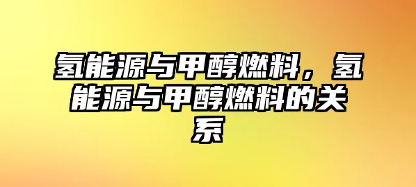 氫能源與甲醇燃料，氫能源與甲醇燃料的關(guān)系