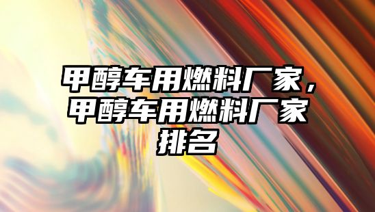 甲醇車用燃料廠家，甲醇車用燃料廠家排名