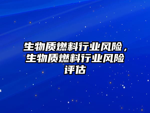 生物質(zhì)燃料行業(yè)風(fēng)險，生物質(zhì)燃料行業(yè)風(fēng)險評估