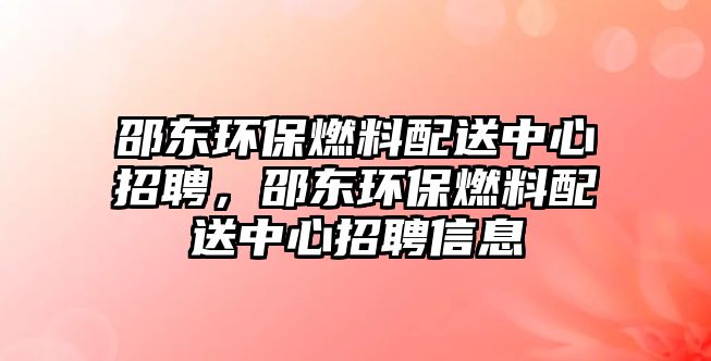 邵東環(huán)保燃料配送中心招聘，邵東環(huán)保燃料配送中心招聘信息