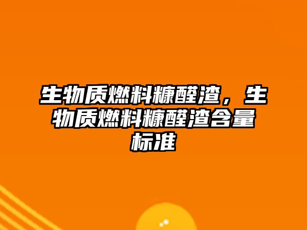 生物質燃料糠醛渣，生物質燃料糠醛渣含量標準