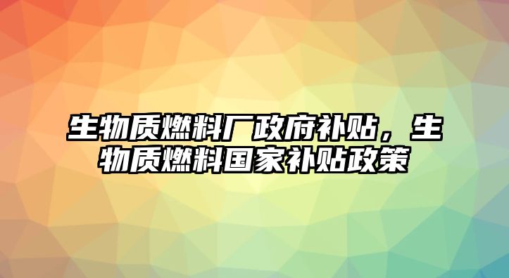 生物質(zhì)燃料廠政府補(bǔ)貼，生物質(zhì)燃料國家補(bǔ)貼政策