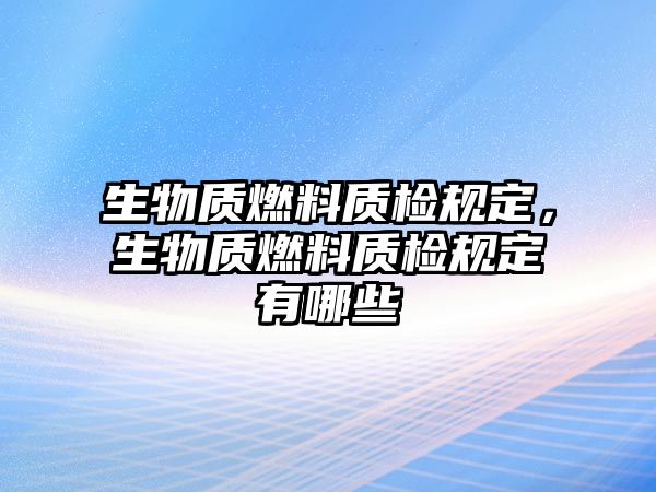 生物質(zhì)燃料質(zhì)檢規(guī)定，生物質(zhì)燃料質(zhì)檢規(guī)定有哪些