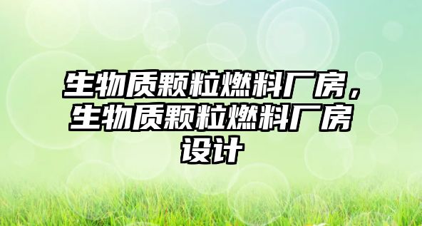 生物質(zhì)顆粒燃料廠房，生物質(zhì)顆粒燃料廠房設(shè)計(jì)