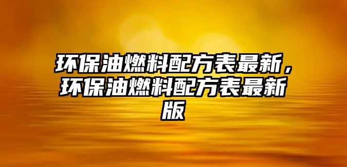 環(huán)保油燃料配方表最新，環(huán)保油燃料配方表最新版