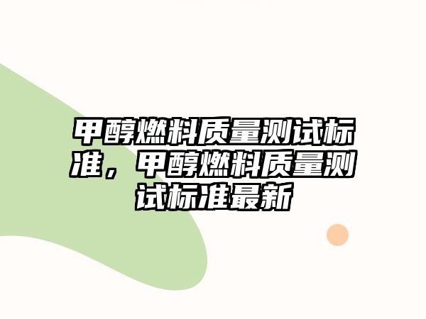 甲醇燃料質(zhì)量測(cè)試標(biāo)準(zhǔn)，甲醇燃料質(zhì)量測(cè)試標(biāo)準(zhǔn)最新