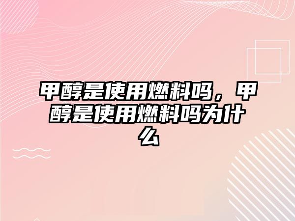 甲醇是使用燃料嗎，甲醇是使用燃料嗎為什么