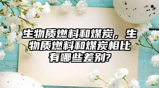 生物質(zhì)燃料和煤炭，生物質(zhì)燃料和煤炭相比有哪些差別?