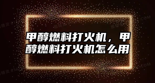 甲醇燃料打火機，甲醇燃料打火機怎么用