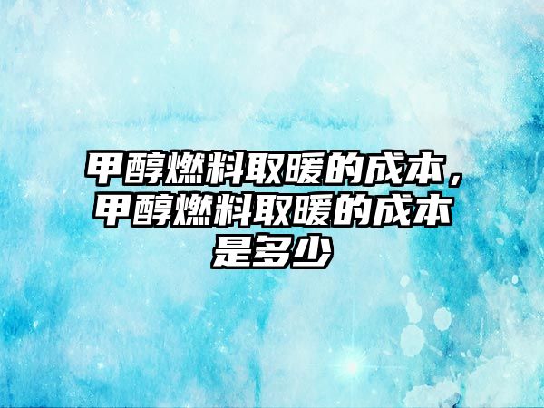 甲醇燃料取暖的成本，甲醇燃料取暖的成本是多少