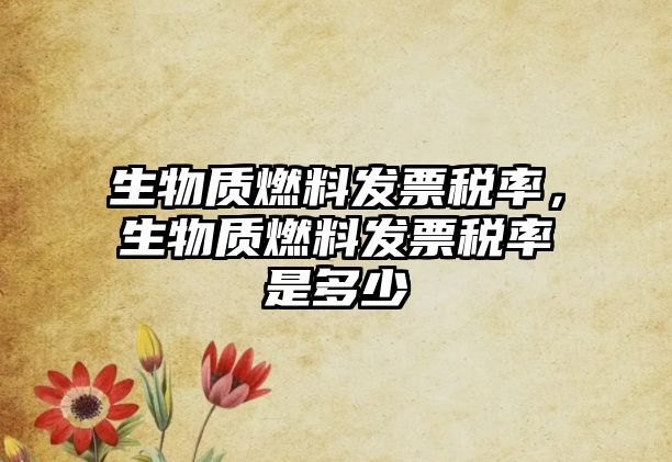 生物質(zhì)燃料發(fā)票稅率，生物質(zhì)燃料發(fā)票稅率是多少