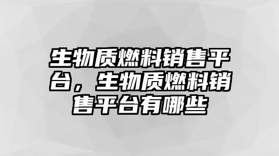 生物質(zhì)燃料銷售平臺，生物質(zhì)燃料銷售平臺有哪些