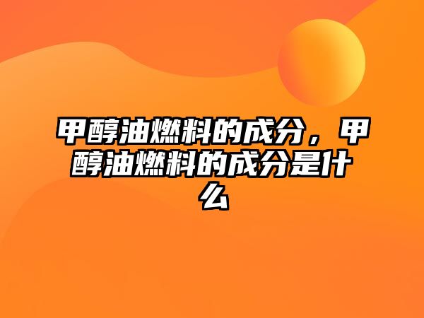 甲醇油燃料的成分，甲醇油燃料的成分是什么