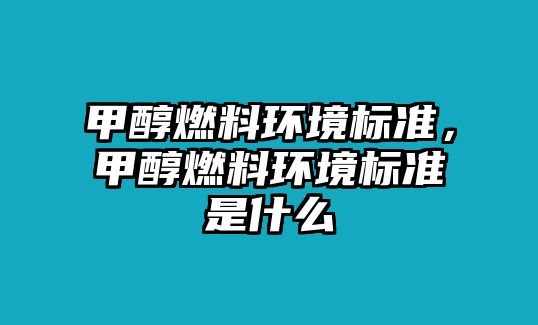 甲醇燃料環(huán)境標(biāo)準(zhǔn)，甲醇燃料環(huán)境標(biāo)準(zhǔn)是什么