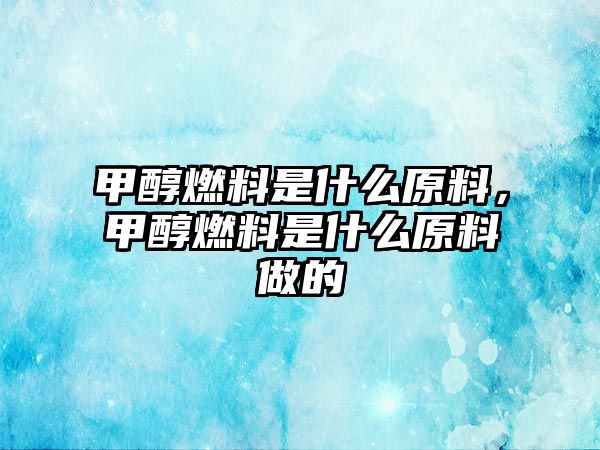 甲醇燃料是什么原料，甲醇燃料是什么原料做的