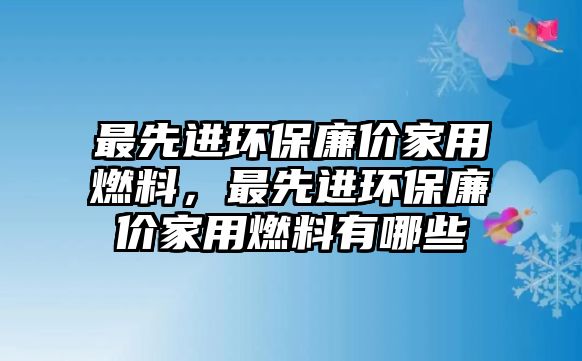 最先進環(huán)保廉價家用燃料，最先進環(huán)保廉價家用燃料有哪些