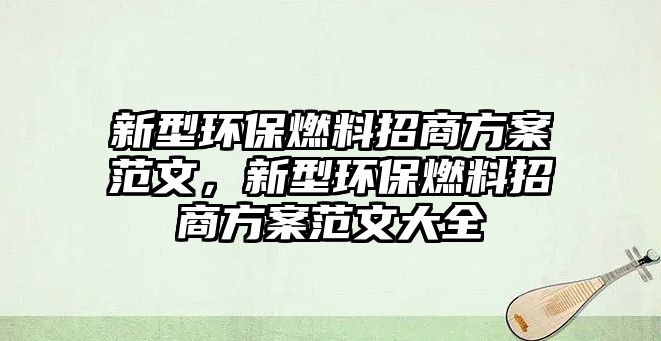 新型環(huán)保燃料招商方案范文，新型環(huán)保燃料招商方案范文大全