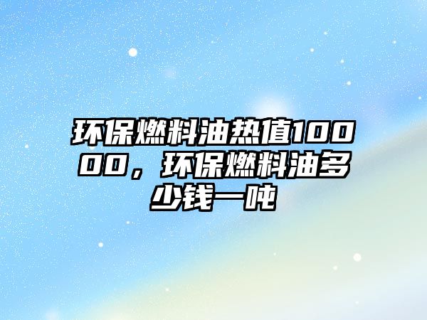 環(huán)保燃料油熱值10000，環(huán)保燃料油多少錢一噸