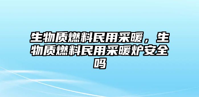 生物質(zhì)燃料民用采暖，生物質(zhì)燃料民用采暖爐安全嗎