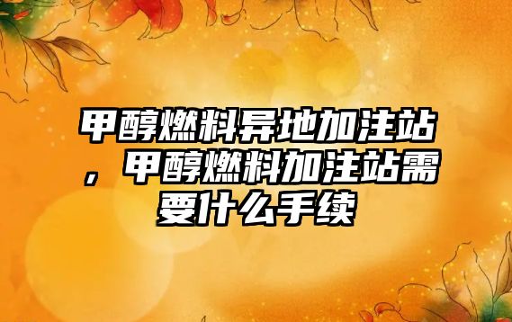 甲醇燃料異地加注站，甲醇燃料加注站需要什么手續(xù)