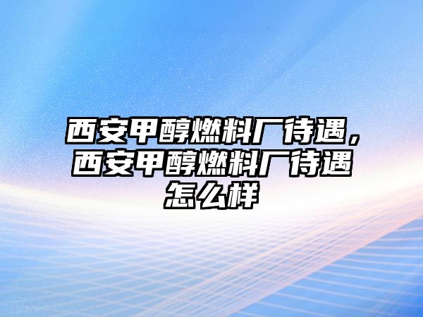 西安甲醇燃料廠待遇，西安甲醇燃料廠待遇怎么樣