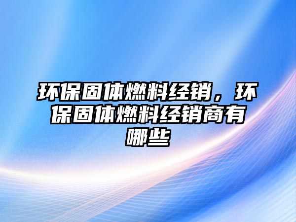 環(huán)保固體燃料經(jīng)銷，環(huán)保固體燃料經(jīng)銷商有哪些