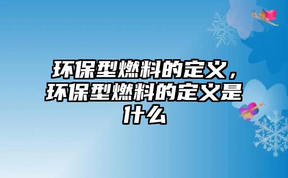 環(huán)保型燃料的定義，環(huán)保型燃料的定義是什么