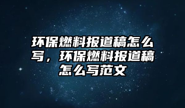 環(huán)保燃料報(bào)道稿怎么寫，環(huán)保燃料報(bào)道稿怎么寫范文