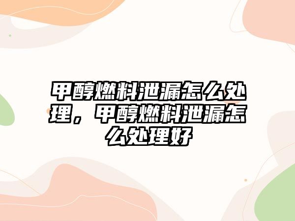 甲醇燃料泄漏怎么處理，甲醇燃料泄漏怎么處理好