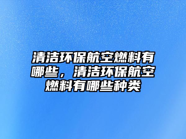 清潔環(huán)保航空燃料有哪些，清潔環(huán)保航空燃料有哪些種類