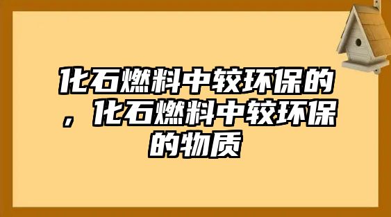 化石燃料中較環(huán)保的，化石燃料中較環(huán)保的物質(zhì)