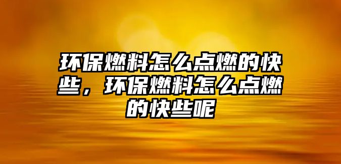 環(huán)保燃料怎么點燃的快些，環(huán)保燃料怎么點燃的快些呢