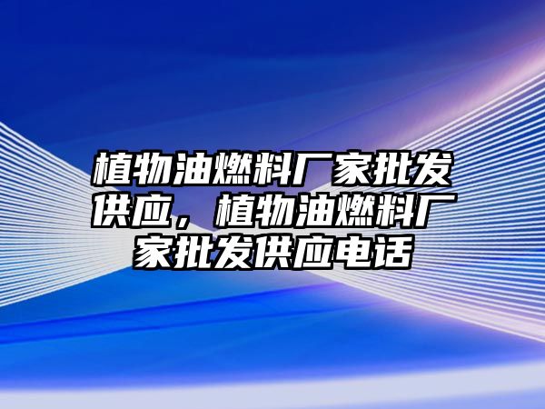 植物油燃料廠家批發(fā)供應(yīng)，植物油燃料廠家批發(fā)供應(yīng)電話