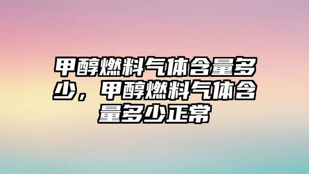 甲醇燃料氣體含量多少，甲醇燃料氣體含量多少正常