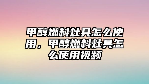 甲醇燃料灶具怎么使用，甲醇燃料灶具怎么使用視頻