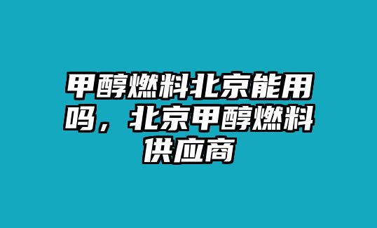 甲醇燃料北京能用嗎，北京甲醇燃料供應(yīng)商