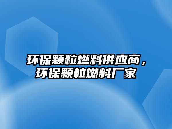 環(huán)保顆粒燃料供應商，環(huán)保顆粒燃料廠家