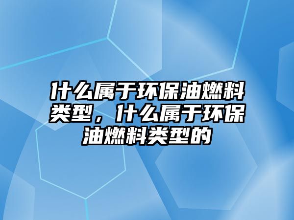 什么屬于環(huán)保油燃料類型，什么屬于環(huán)保油燃料類型的