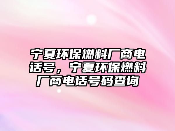 寧夏環(huán)保燃料廠商電話號(hào)，寧夏環(huán)保燃料廠商電話號(hào)碼查詢