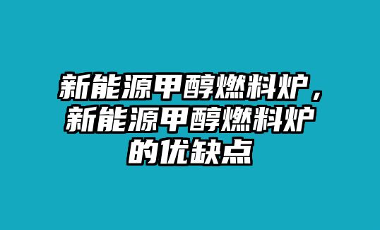 新能源甲醇燃料爐，新能源甲醇燃料爐的優(yōu)缺點(diǎn)