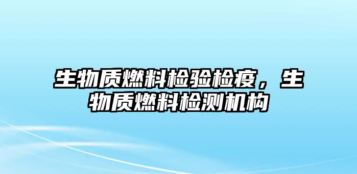 生物質燃料檢驗檢疫，生物質燃料檢測機構