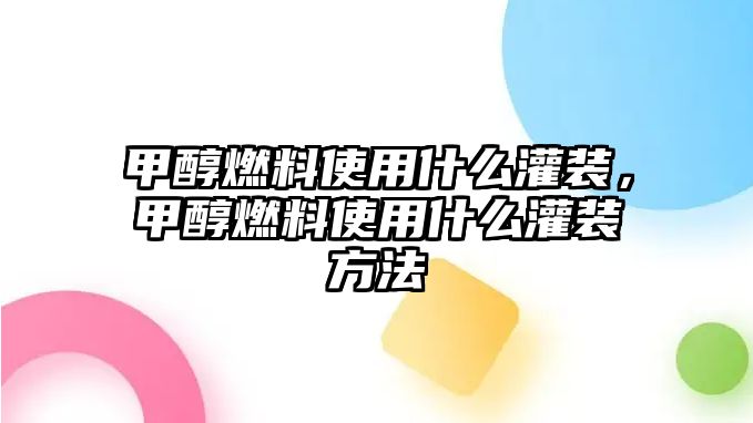 甲醇燃料使用什么灌裝，甲醇燃料使用什么灌裝方法