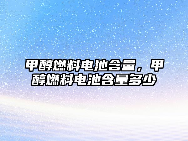 甲醇燃料電池含量，甲醇燃料電池含量多少